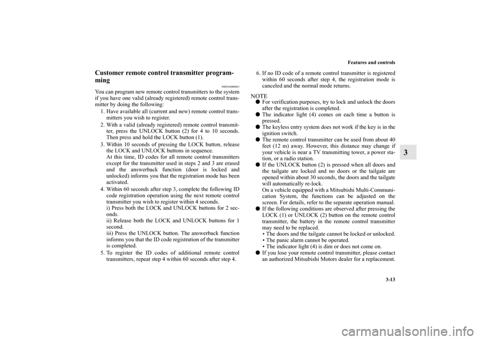 MITSUBISHI OUTLANDER 2010 2.G Owners Manual Features and controls
3-13
3
Customer remote control transmitter program-
ming
N00544000063
You can program new remote control transmitters to the system
if you have one valid (already registered) rem