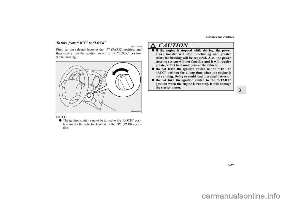 MITSUBISHI OUTLANDER 2010 2.G Owners Manual Features and controls
3-27
3
To turn from “ACC” to “LOCK”
N00513700080
First, set the selector lever to the “P” (PARK) position, and
then slowly turn the ignition switch to the “LOCK” 