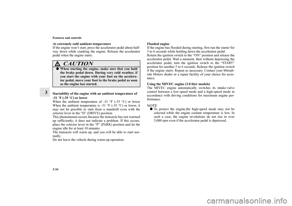 MITSUBISHI OUTLANDER 2010 2.G Owners Manual 3-34 Features and controls
3
At extremely cold ambient temperature
If the engine won’t start, press the accelerator pedal about half-
way down while cranking the engine. Release the accelerator
peda