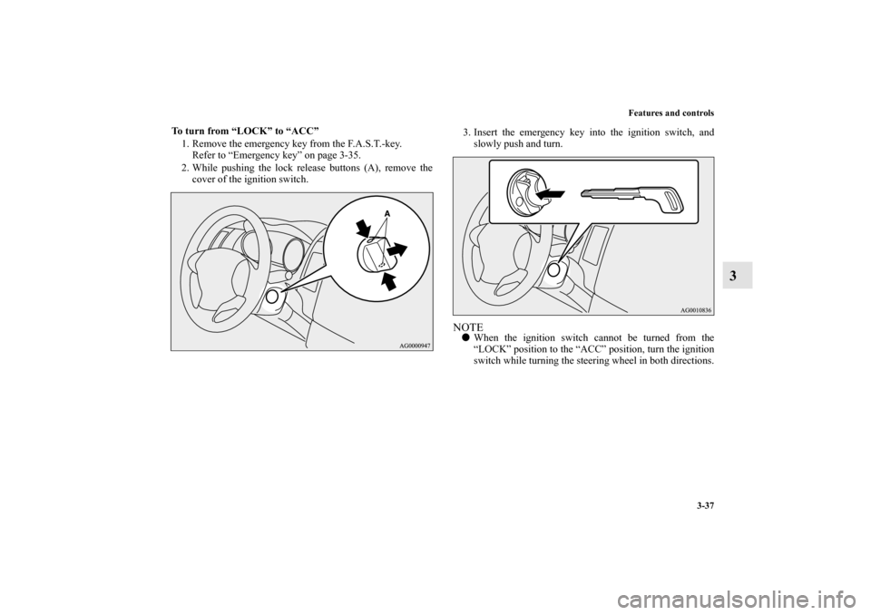 MITSUBISHI OUTLANDER 2010 2.G Owners Manual Features and controls
3-37
3
To turn from “LOCK” to “ACC”
1. Remove the emergency key from the F.A.S.T.-key.
Refer to “Emergency key” on page 3-35.
2. While pushing the lock release button