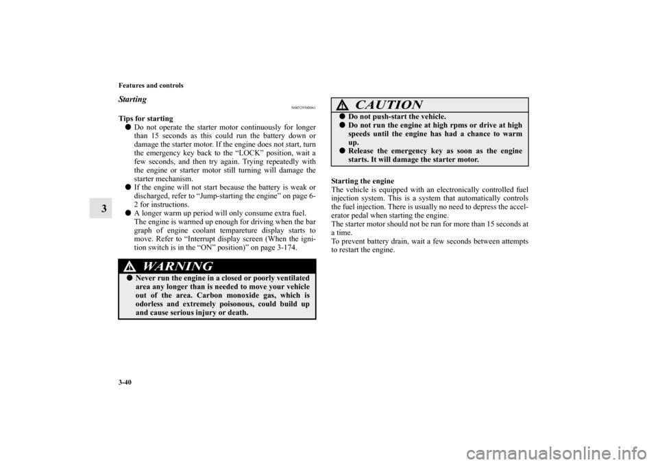 MITSUBISHI OUTLANDER 2010 2.G Owners Manual 3-40 Features and controls
3
Starting
N00529500041
Tips for starting
Do not operate the starter motor continuously for longer
than 15 seconds as this could run the battery down or
damage the starter 