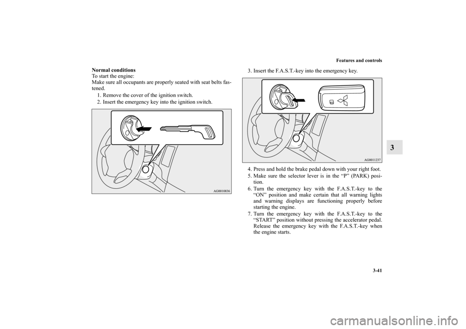 MITSUBISHI OUTLANDER 2010 2.G Owners Manual Features and controls
3-41
3
Normal conditions
To start the engine:
Make sure all occupants are properly seated with seat belts fas-
tened.
1. Remove the cover of the ignition switch.
2. Insert the em