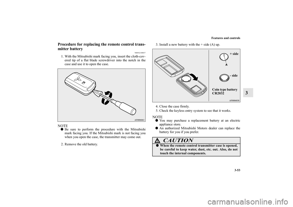 MITSUBISHI OUTLANDER 2010 2.G Owners Manual Features and controls
3-53
3
Procedure for replacing the remote control trans-
mitter battery
N00562100037
1. With the Mitsubishi mark facing you, insert the cloth-cov-
ered tip of a flat blade screwd