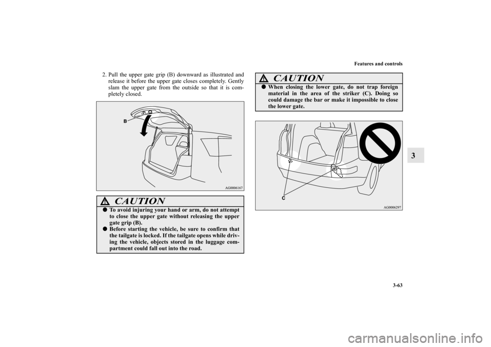 MITSUBISHI OUTLANDER 2010 2.G Owners Manual Features and controls
3-63
3
2. Pull the upper gate grip (B) downward as illustrated and
release it before the upper gate closes completely. Gently
slam the upper gate from the outside so that it is c