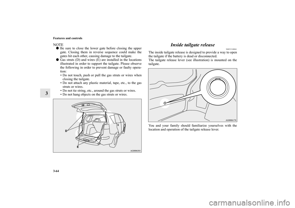 MITSUBISHI OUTLANDER 2010 2.G Owners Manual 3-64 Features and controls
3
NOTE
Be sure to close the lower gate before closing the upper
gate. Closing them in reverse sequence could make the
gates hit each other, causing damage to the tailgate.
