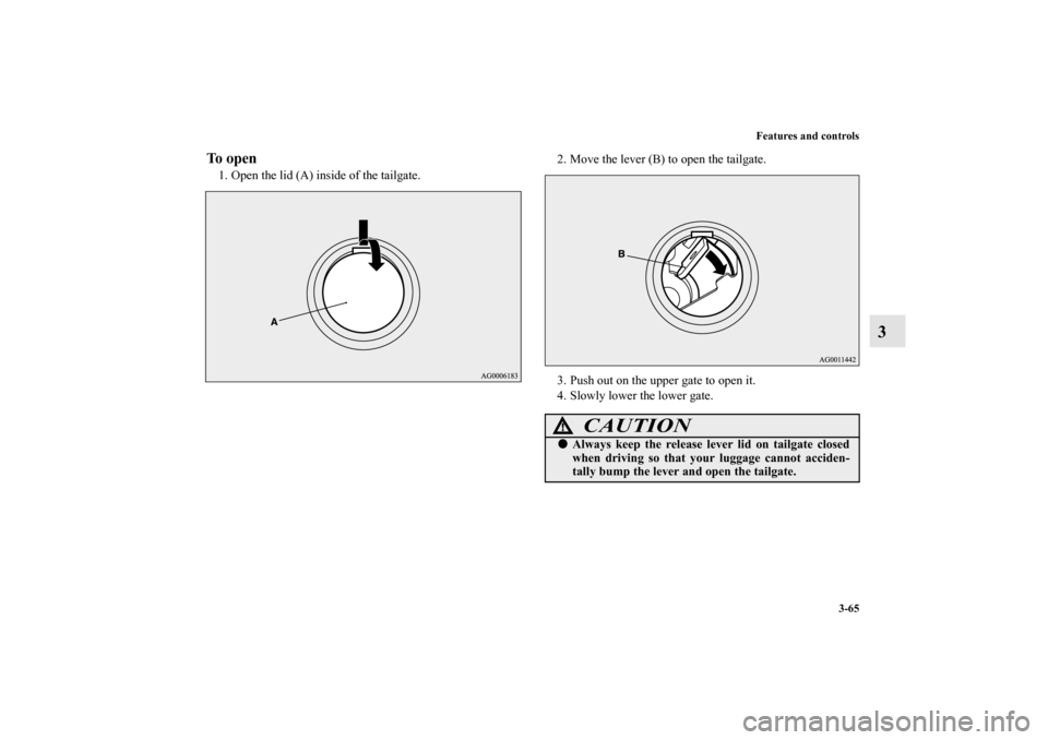 MITSUBISHI OUTLANDER 2010 2.G Owners Manual Features and controls
3-65
3
To open1. Open the lid (A) inside of the tailgate.2. Move the lever (B) to open the tailgate.
3. Push out on the upper gate to open it.
4. Slowly lower the lower gate.
CAU