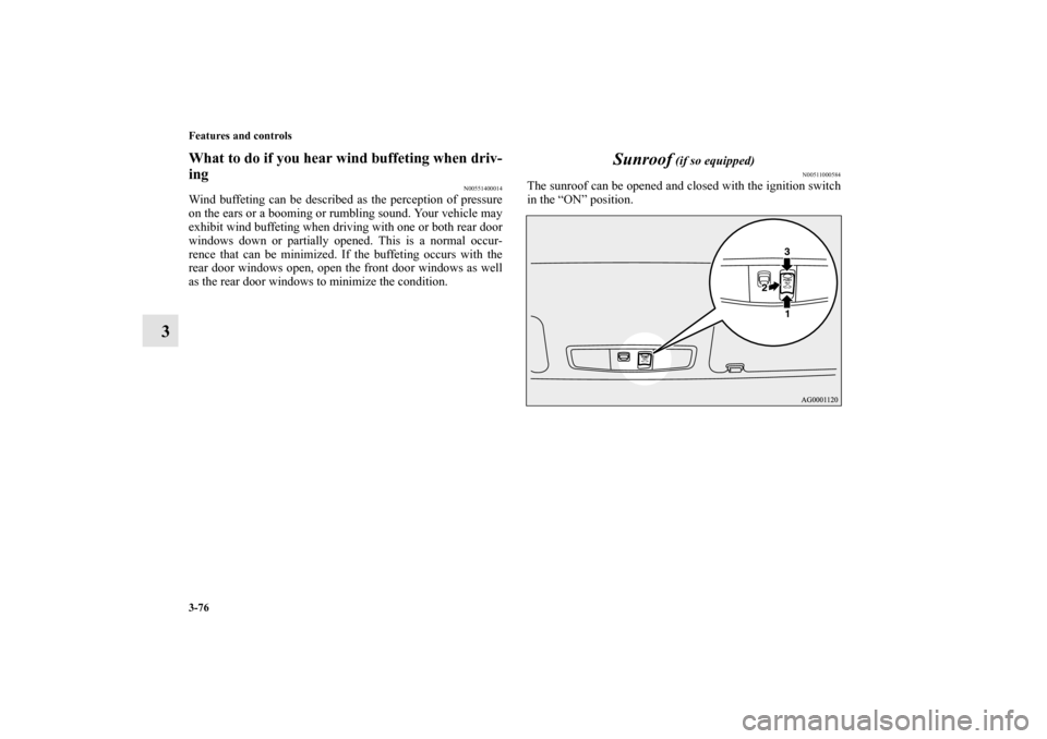 MITSUBISHI OUTLANDER 2010 2.G Owners Manual 3-76 Features and controls
3
What to do if you hear wind buffeting when driv-
ing
N00551400014
Wind buffeting can be described as the perception of pressure
on the ears or a booming or rumbling sound.