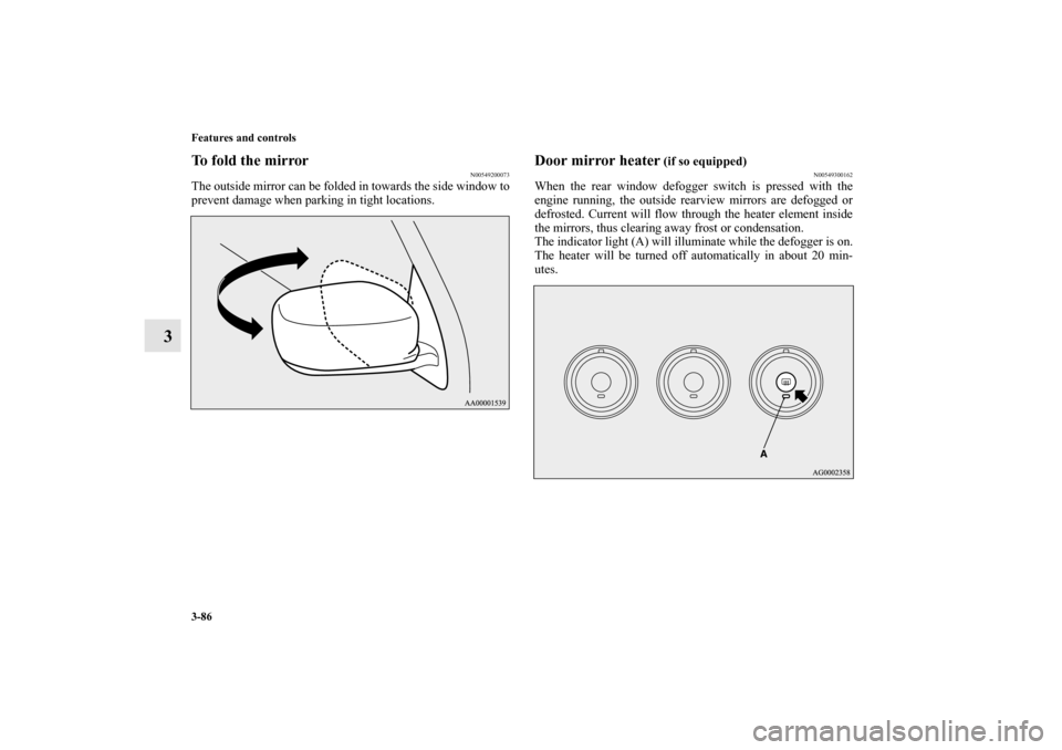 MITSUBISHI OUTLANDER 2010 2.G Owners Manual 3-86 Features and controls
3
To fold the mirror
N00549200073
The outside mirror can be folded in towards the side window to
prevent damage when parking in tight locations.
Door mirror heater
 (if so e