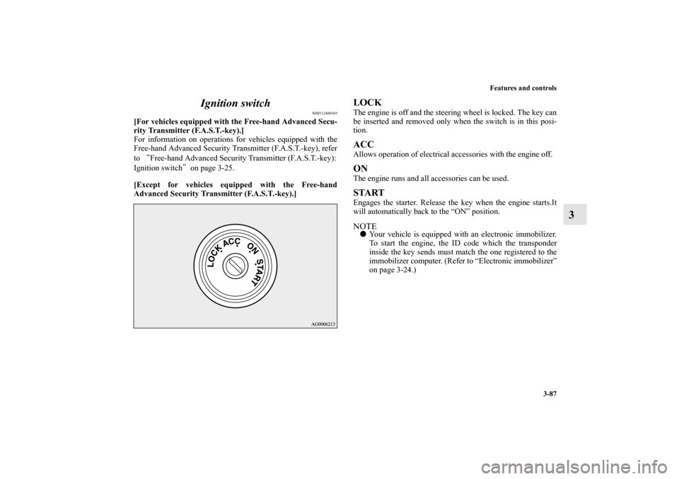 MITSUBISHI OUTLANDER 2010 2.G Owners Manual Features and controls
3-87
3 Ignition switch
N00512400569
[For vehicles equipped with the Free-hand Advanced Secu-
rity Transmitter (F.A.S.T.-key).]
For information on operations for vehicles equipped