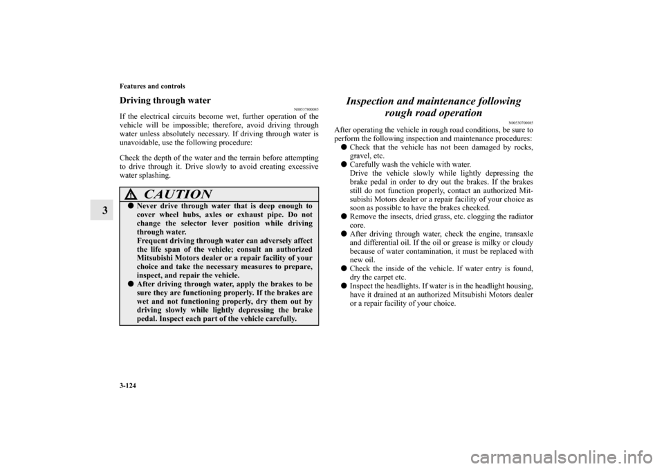 MITSUBISHI OUTLANDER 2010 2.G Owners Manual 3-124 Features and controls
3
Driving through water
N00537800085
If the electrical circuits become wet, further operation of the
vehicle will be impossible; therefore, avoid driving through
water unle