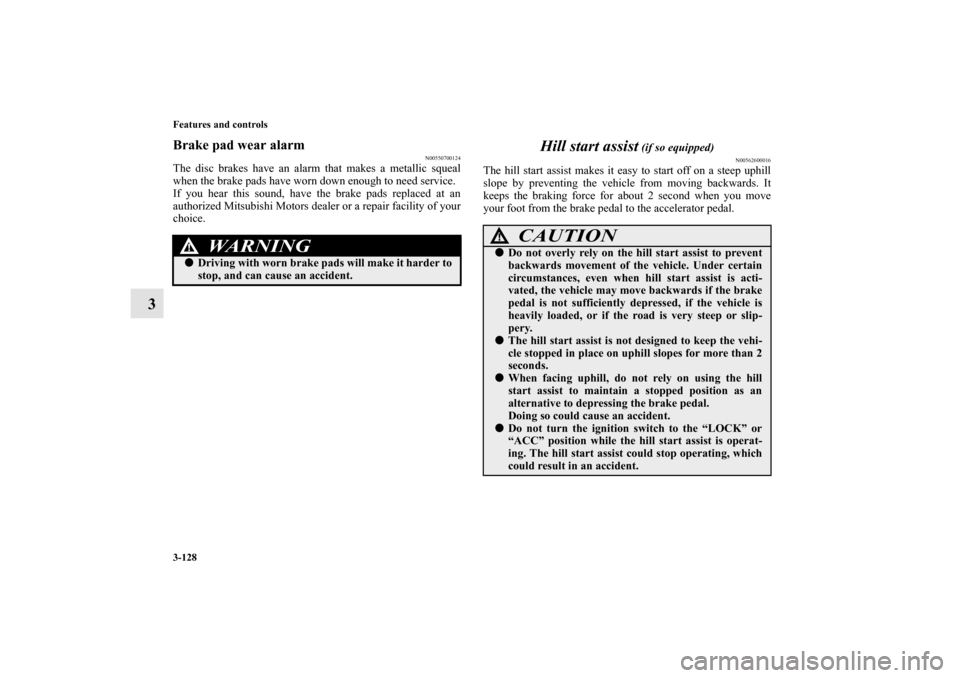 MITSUBISHI OUTLANDER 2010 2.G Owners Manual 3-128 Features and controls
3
Brake pad wear alarm
N00550700124
The disc brakes have an alarm that makes a metallic squeal
when the brake pads have worn down enough to need service.
If you hear this s