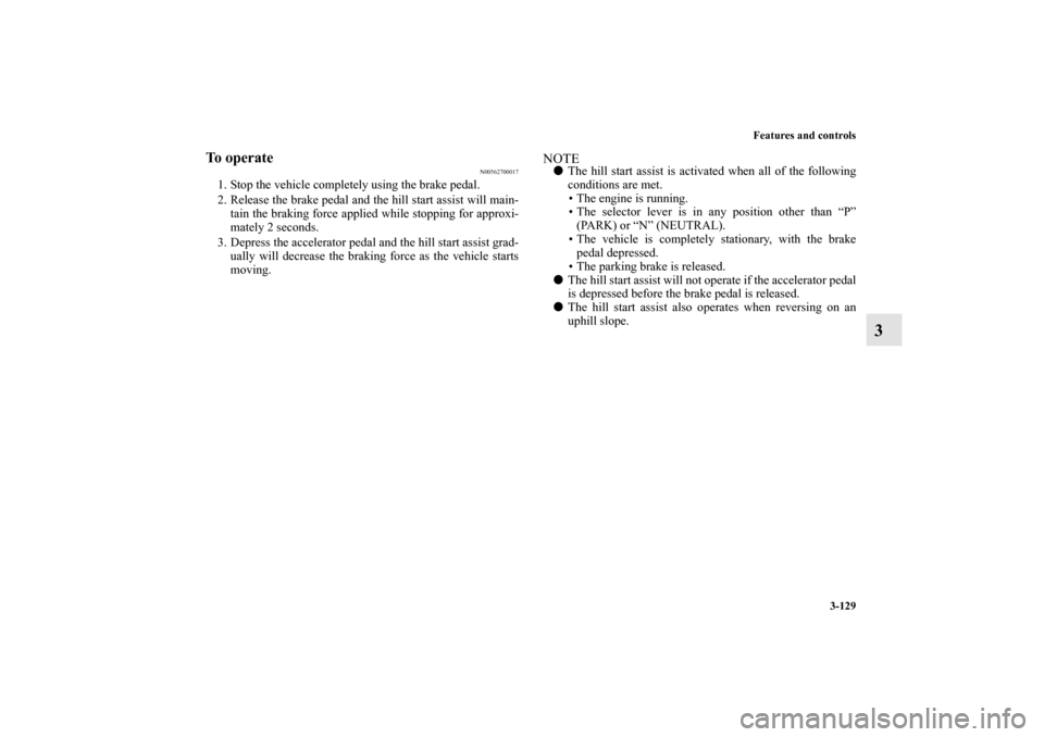 MITSUBISHI OUTLANDER 2010 2.G Owners Manual Features and controls
3-129
3
To operate
N00562700017
1. Stop the vehicle completely using the brake pedal.
2. Release the brake pedal and the hill start assist will main-
tain the braking force appli