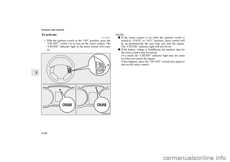 MITSUBISHI OUTLANDER 2010 2.G Owners Manual 3-142 Features and controls
3
To activate
N00518400301
1. With the ignition switch in the “ON” position, press the
“ON OFF” switch (A) to turn on the cruise control. The
“CRUISE” indicator