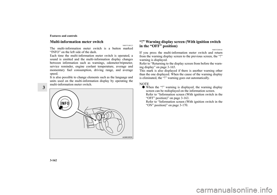 MITSUBISHI OUTLANDER 2010 2.G Owners Manual 3-162 Features and controls
3
Multi-information meter switch
N00555100123
The multi-information meter switch is a button marked
“INFO” on the left side of the dash.
Each time the multi-information