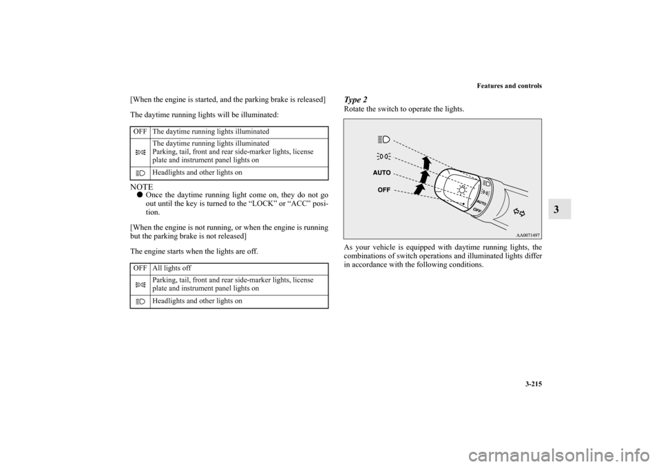 MITSUBISHI OUTLANDER 2010 2.G Owners Guide Features and controls
3-215
3
[When the engine is started, and the parking brake is released]
The daytime running lights will be illuminated:NOTE
Once the daytime running light come on, they do not g