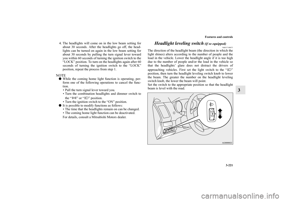 MITSUBISHI OUTLANDER 2010 2.G Owners Manual Features and controls
3-221
3
4. The headlights will come on in the low beam setting for
about 30 seconds. After the headlights go off, the head-
lights can be turned on again in the low beam setting 