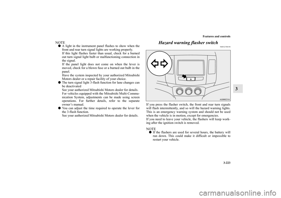 MITSUBISHI OUTLANDER 2010 2.G Owners Manual Features and controls
3-223
3
NOTE
A light in the instrument panel flashes to show when the
front and rear turn signal lights are working properly.
If this light flashes faster than usual, check for 