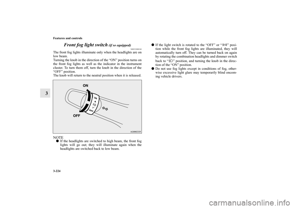 MITSUBISHI OUTLANDER 2010 2.G Service Manual 3-224 Features and controls
3Front fog light switch
 (if so equipped)
N00522800348
The front fog lights illuminate only when the headlights are on
low beam.
Turning the knob in the direction of the �