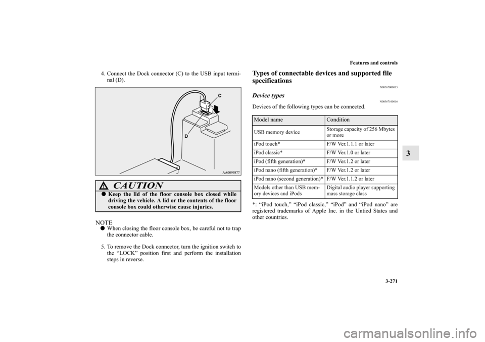 MITSUBISHI OUTLANDER 2010 2.G Owners Manual Features and controls
3-271
3
4. Connect the Dock connector (C) to the USB input termi-
nal (D).NOTE
When closing the floor console box, be careful not to trap
the connector cable.
5. To remove the D