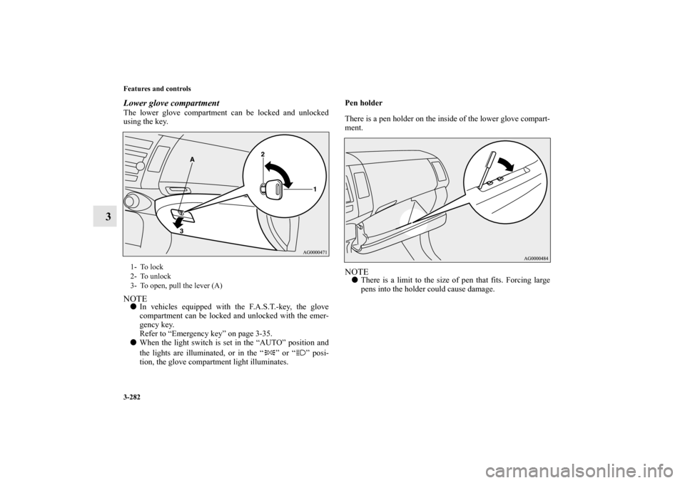 MITSUBISHI OUTLANDER 2010 2.G Service Manual 3-282 Features and controls
3
Lower glove compartmentThe lower glove compartment can be locked and unlocked
using the key.NOTE
In vehicles equipped with the F.A.S.T.-key, the glove
compartment can be