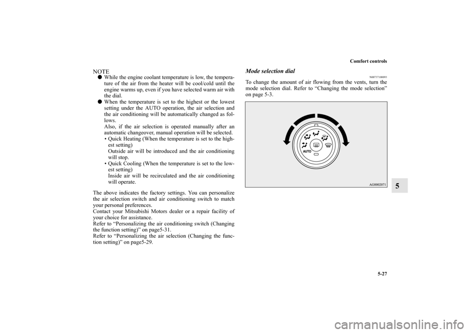 MITSUBISHI OUTLANDER 2010 2.G Owners Manual Comfort controls
5-27
5
NOTE
While the engine coolant temperature is low, the tempera-
ture of the air from the heater will be cool/cold until the
engine warms up, even if you have selected warm air 