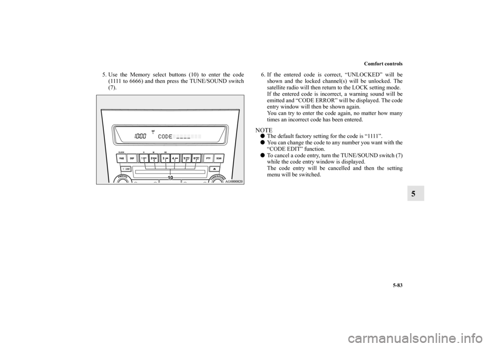 MITSUBISHI OUTLANDER 2010 2.G Owners Manual Comfort controls
5-83
5
5. Use the Memory select buttons (10) to enter the code
(1111 to 6666) and then press the TUNE/SOUND switch
(7). 6. If the entered code is correct, “UNLOCKED” will be
shown