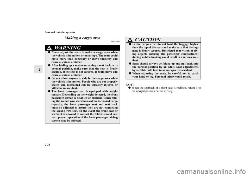 MITSUBISHI OUTLANDER 2010 2.G Owners Manual 2-28 Seat and restraint systems
2Making a cargo area
N00405500091
NOTE
When the seatback of a front seat is reclined, return it to
the upright position before driving.
WA R N I N G
!
Never adjust th