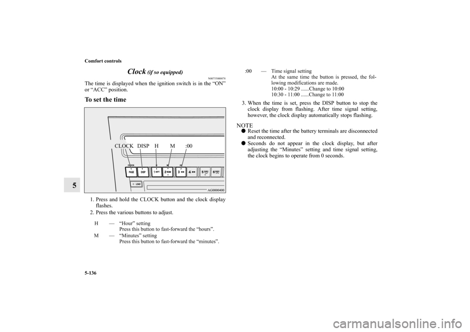 MITSUBISHI OUTLANDER 2010 2.G Owners Manual 5-136 Comfort controls
5Clock
 (if so equipped)
N00755000078
The time is displayed when the ignition switch is in the “ON”
or “ACC” position.To set the time1. Press and hold the CLOCK button a