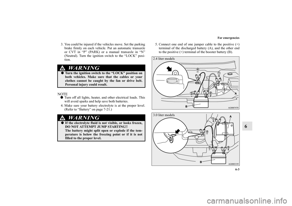 MITSUBISHI OUTLANDER 2010 2.G Owners Manual For emergencies
6-3
6
3. You could be injured if the vehicles move. Set the parking
brake firmly on each vehicle. Put an automatic transaxle
or CVT in “P” (PARK) or a manual transaxle in “N”
(