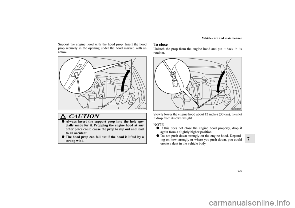 MITSUBISHI OUTLANDER 2010 2.G Owners Manual Vehicle care and maintenance
7-5
7
Support the engine hood with the hood prop. Insert the hood
prop securely in the opening under the hood marked with an
arrow.
To closeUnlatch the prop from the engin