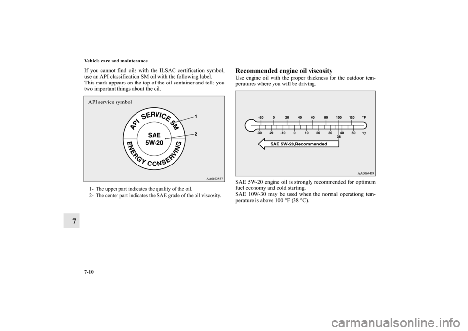 MITSUBISHI OUTLANDER 2010 2.G Owners Manual 7-10 Vehicle care and maintenance
7
If you cannot find oils with the ILSAC certification symbol,
use an API classification SM oil with the following label.
This mark appears on the top of the oil cont