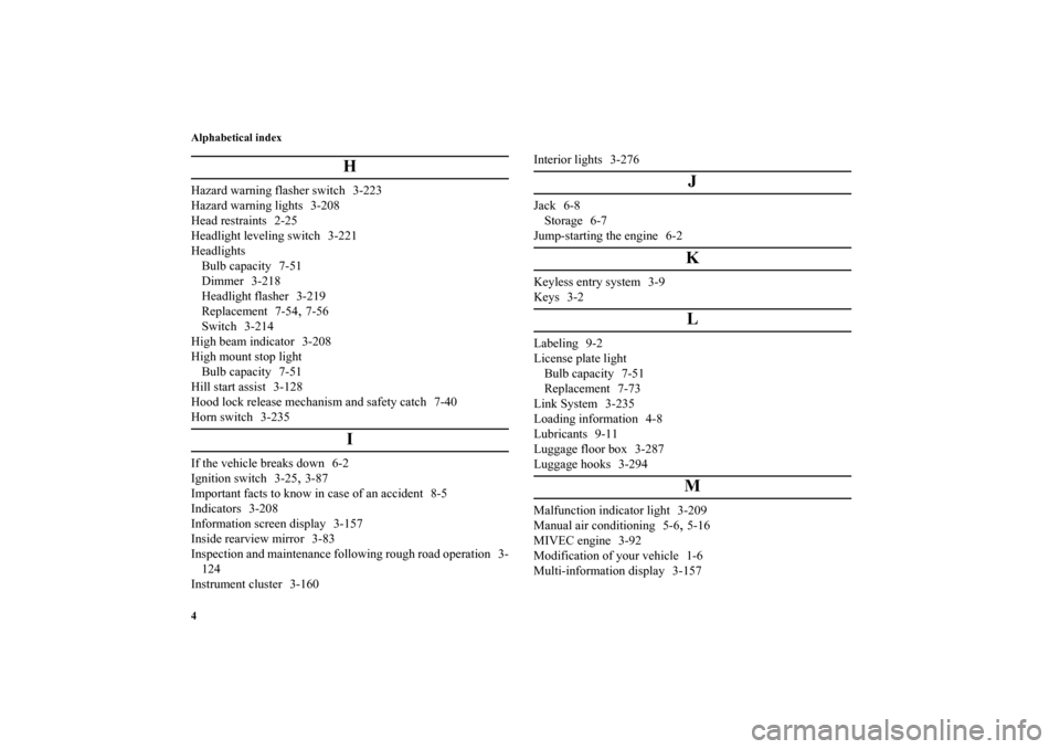MITSUBISHI OUTLANDER 2010 2.G Owners Manual Alphabetical index
4
H
Hazard warning flasher switch 3-223
Hazard warning lights 3-208
Head restraints 2-25
Headlight leveling switch 3-221
Headlights
Bulb capacity 7-51
Dimmer 3-218
Headlight flasher
