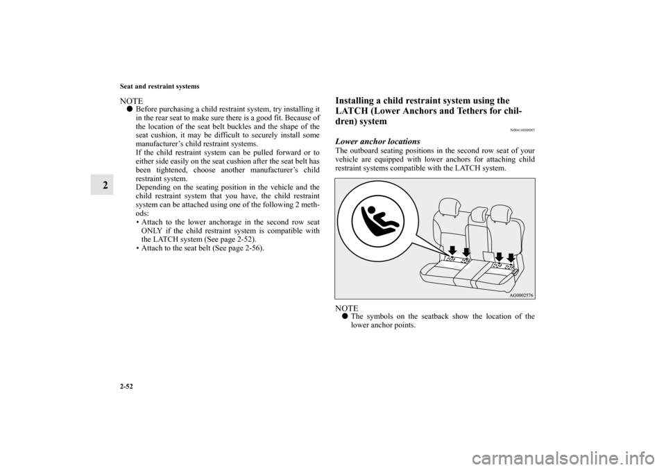 MITSUBISHI OUTLANDER 2010 2.G Manual PDF 2-52 Seat and restraint systems
2
NOTE
Before purchasing a child restraint system, try installing it
in the rear seat to make sure there is a good fit. Because of
the location of the seat belt buckle
