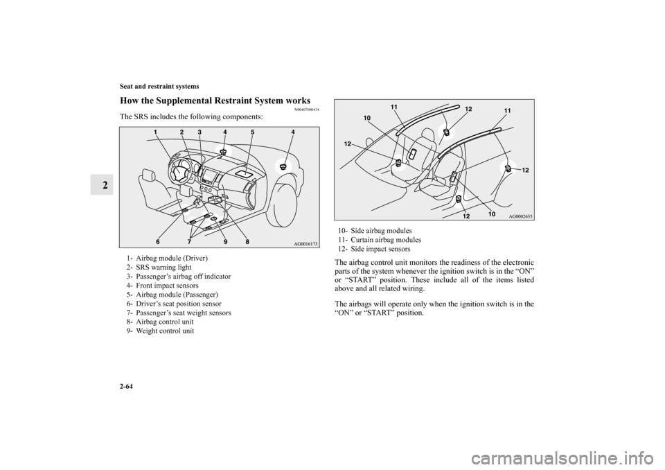 MITSUBISHI OUTLANDER 2010 2.G Owners Manual 2-64 Seat and restraint systems
2
How the Supplemental Restraint System works
N00407800434
The SRS includes the following components:
The airbag control unit monitors the readiness of the electronic
p