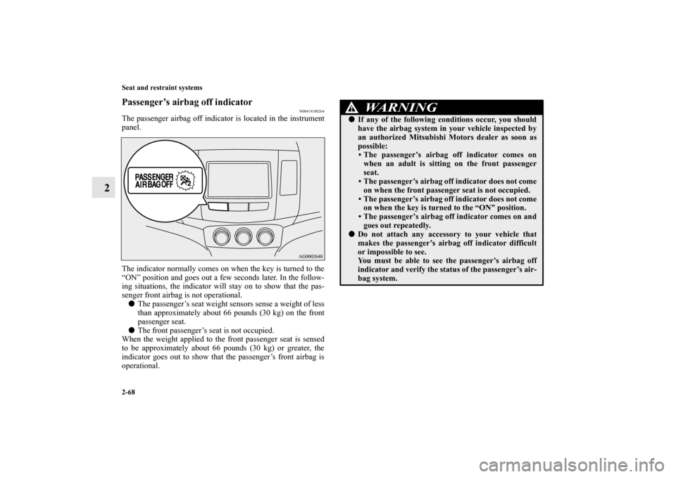 MITSUBISHI OUTLANDER 2010 2.G Owners Manual 2-68 Seat and restraint systems
2
Passenger’s airbag off indicator
N00418100264
The passenger airbag off indicator is located in the instrument
panel.
The indicator normally comes on when the key is