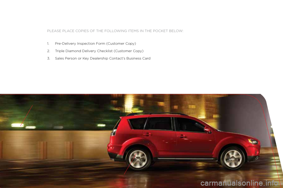 MITSUBISHI OUTLANDER 2011 2.G Owners Handbook Please Place coPies of the following items in the \:Pocket below:
\f. Pre\bDelivery inspection f orm (customer c opy)
2. t riple Diamond Delivery checklist ( customer copy)
3. sales Person or k ey D MITSUBISHI OUTLANDER 2011 2.G Owners Handbook Please Place coPies of the following items in the \:Pocket below:
\f. Pre\bDelivery inspection f orm (customer c opy)
2. t riple Diamond Delivery checklist ( customer copy)
3. sales Person or k ey D