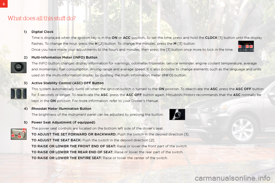MITSUBISHI OUTLANDER 2011 2.G Owners Handbook 6
What does a\f\f this stu\b do?
1) Digital Cl\b\fk 
  t ime is displayed when the ignition\: key is in the ON or ACC position. t o set the time, press and hold the CLOCK [1] button until the display 
