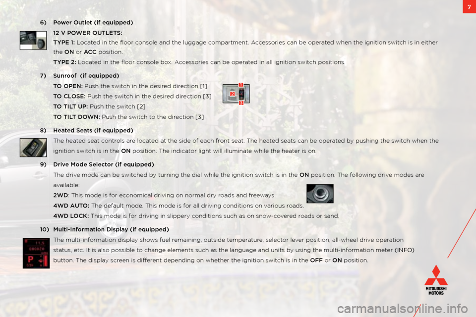 MITSUBISHI OUTLANDER 2011 2.G Owners Handbook 7
6)  P\bwer Outlet (if equip\wped)
  12 V POWER OUTLETS: 
  TYPE 1: l ocated in the floor console and the lugg\:age compartment. a ccessories can be operated when the ignition\: switch is in either 
