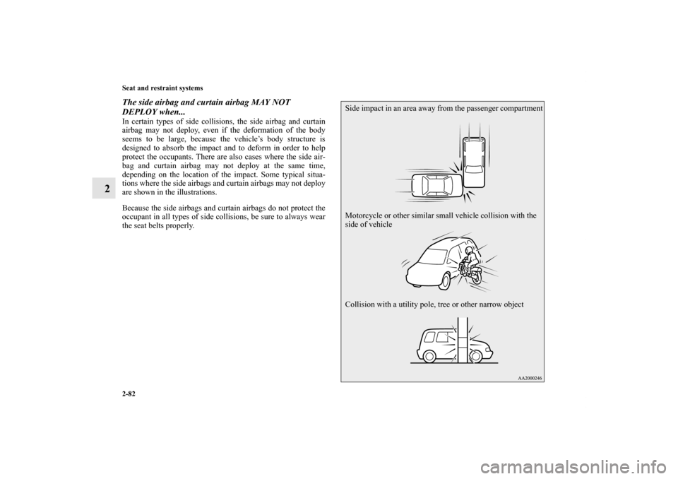 MITSUBISHI OUTLANDER 2011 2.G Owners Manual 2-82 Seat and restraint systems
2
The side airbag and curtain airbag MAY NOT 
DEPLOY when...In certain types of side collisions, the side airbag and curtain
airbag may not deploy, even if the deformat