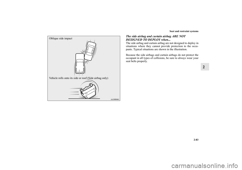 MITSUBISHI OUTLANDER 2011 2.G Owners Manual Seat and restraint systems
2-83
2
The side airbag and curtain airbag ARE NOT 
DESIGNED TO DEPLOY when...The side airbag and curtain airbag are not designed to deploy in
situations where they cannot pr