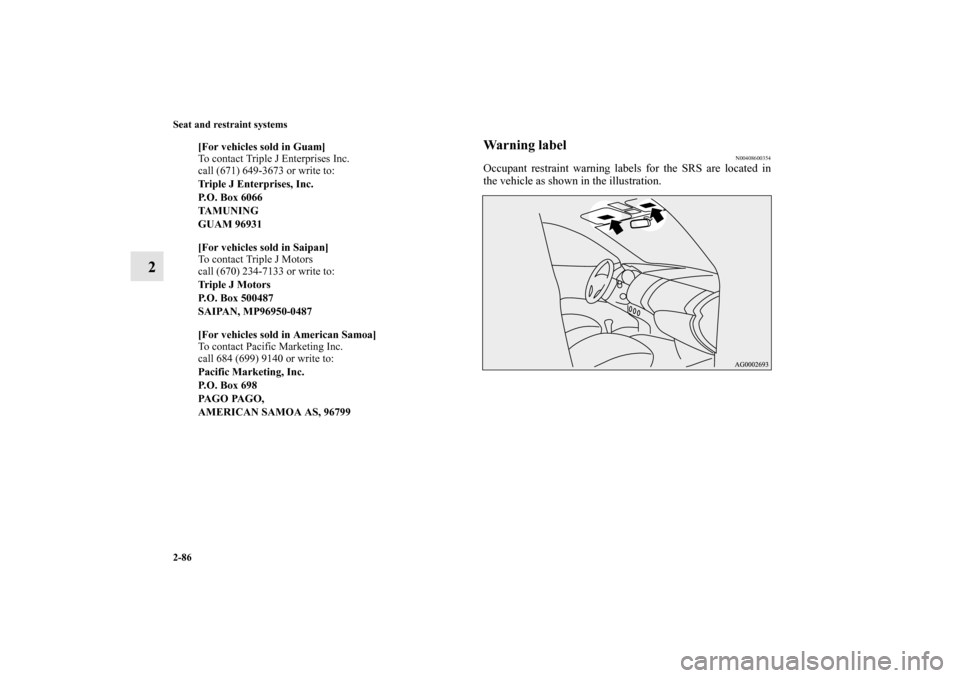 MITSUBISHI OUTLANDER 2011 2.G Owners Manual 2-86 Seat and restraint systems
2
Warning label
N00408600354
Occupant restraint warning labels for the SRS are located in
the vehicle as shown in the illustration.
[For vehicles sold in Guam]
To conta