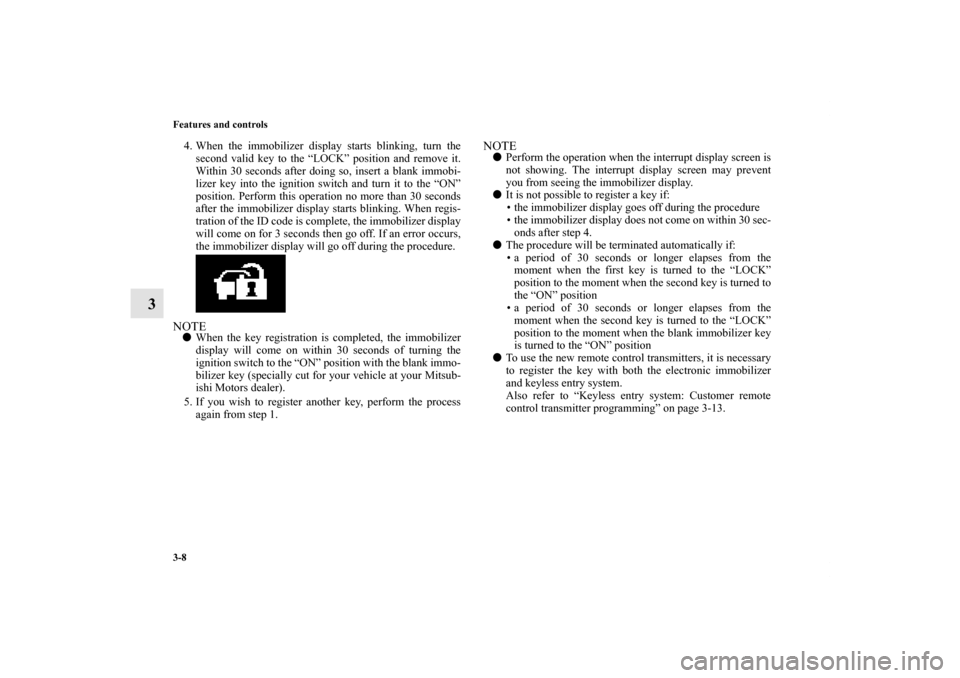 MITSUBISHI OUTLANDER 2011 2.G Owners Manual 3-8 Features and controls
3
4. When the immobilizer display starts blinking, turn the
second valid key to the “LOCK” position and remove it.
Within 30 seconds after doing so, insert a blank immobi