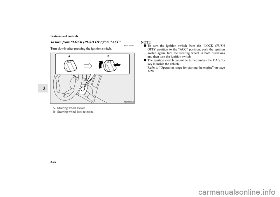 MITSUBISHI OUTLANDER 2011 2.G Owners Manual 3-26 Features and controls
3
To turn from “LOCK (PUSH OFF)” to “ACC”
N00513600034
Turn slowly after pressing the ignition switch.
NOTETo turn the ignition switch from the “LOCK (PUSH
OFF)