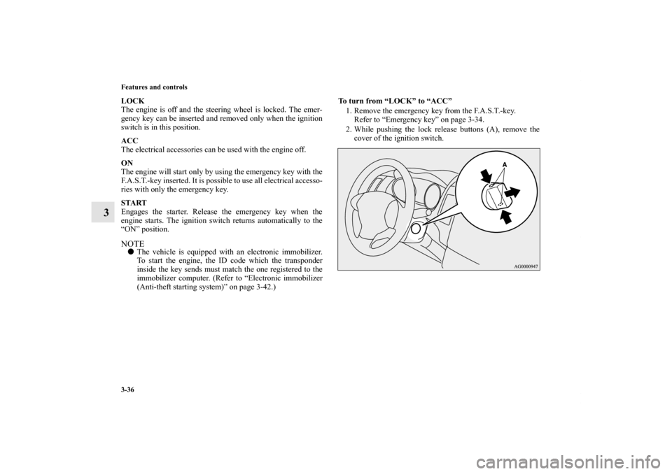 MITSUBISHI OUTLANDER 2011 2.G Owners Manual 3-36 Features and controls
3
LOCK
The engine is off and the steering wheel is locked. The emer-
gency key can be inserted and removed only when the ignition
switch is in this position.
ACC
The electri