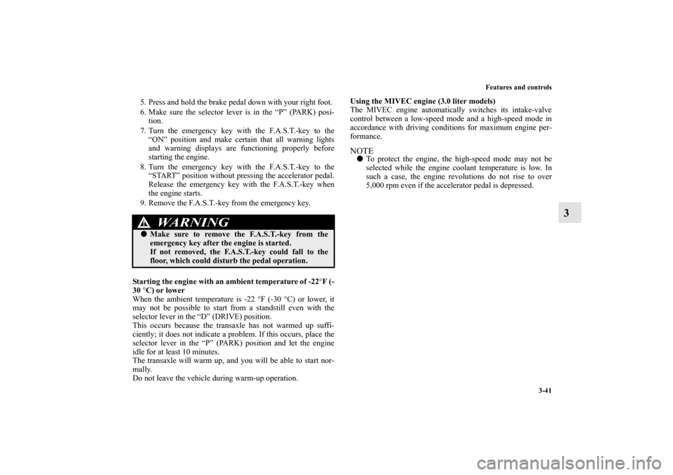 MITSUBISHI OUTLANDER 2011 2.G Owners Manual Features and controls
3-41
3
5. Press and hold the brake pedal down with your right foot.
6. Make sure the selector lever is in the “P” (PARK) posi-
tion.
7. Turn the emergency key with the F.A.S.