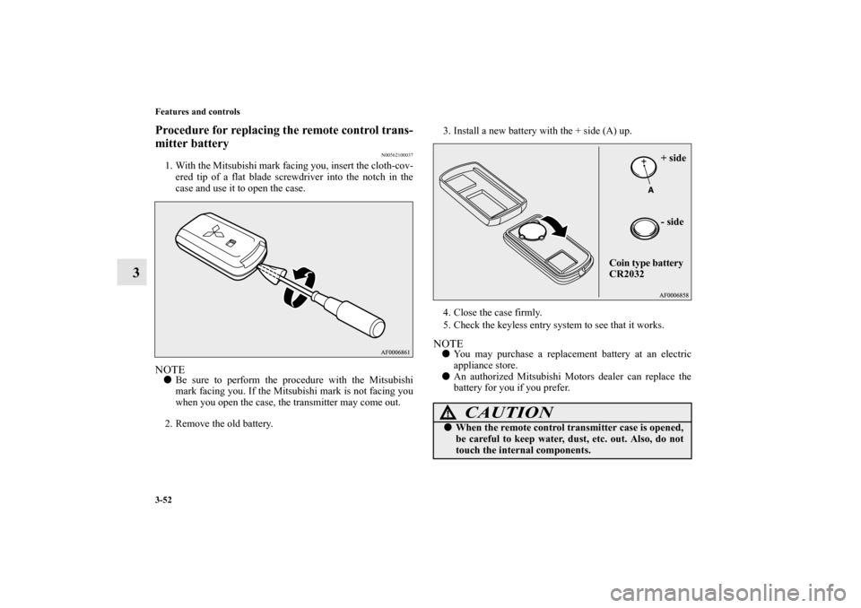 MITSUBISHI OUTLANDER 2011 2.G Owners Manual 3-52 Features and controls
3
Procedure for replacing the remote control trans-
mitter battery
N00562100037
1. With the Mitsubishi mark facing you, insert the cloth-cov-
ered tip of a flat blade screwd