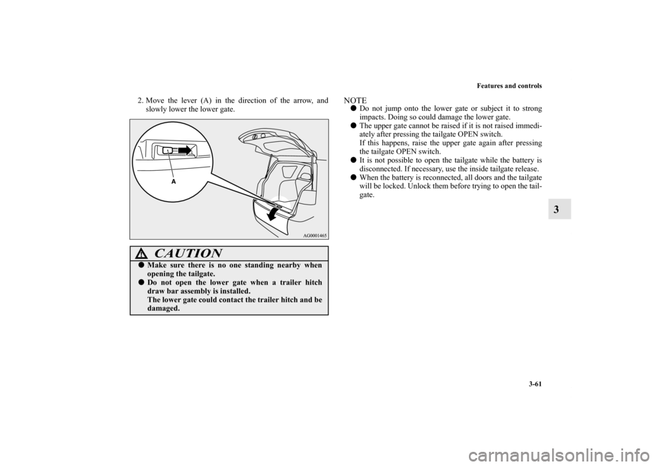 MITSUBISHI OUTLANDER 2011 2.G Owners Manual Features and controls
3-61
3
2. Move the lever (A) in the direction of the arrow, and
slowly lower the lower gate.
NOTEDo not jump onto the lower gate or subject it to strong
impacts. Doing so could 