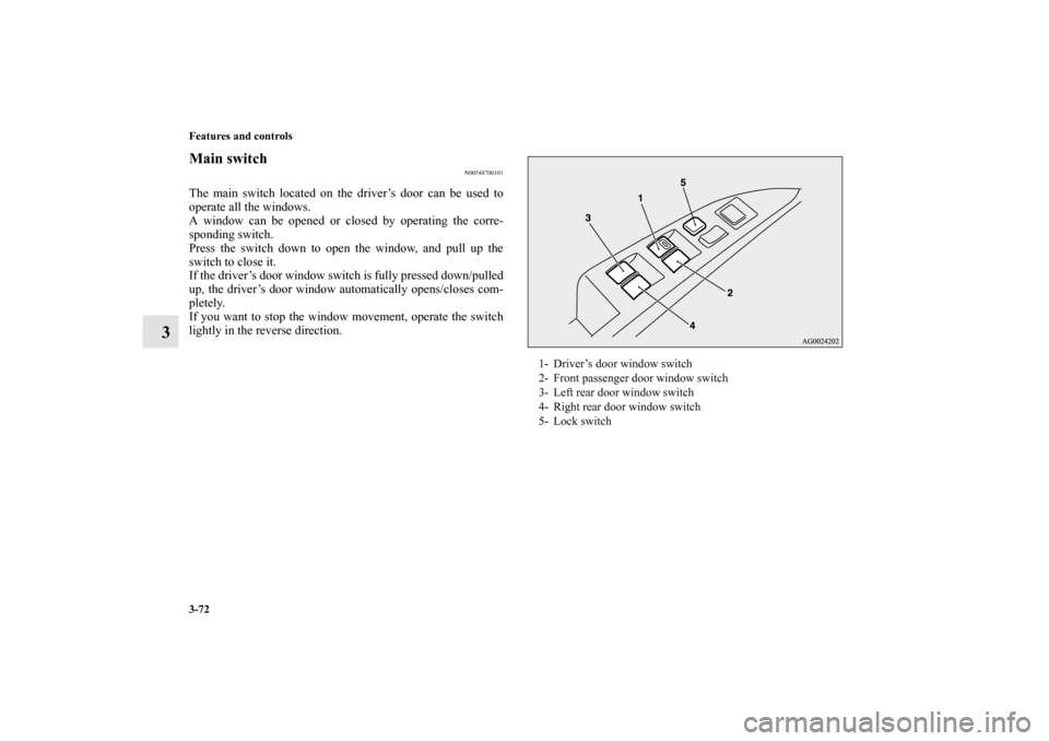 MITSUBISHI OUTLANDER 2011 2.G Owners Manual 3-72 Features and controls
3
Main switch
N00548700101
The main switch located on the driver’s door can be used to
operate all the windows.
A window can be opened or closed by operating the corre-
sp