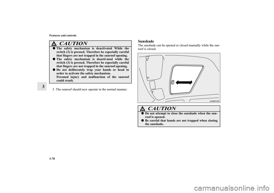 MITSUBISHI OUTLANDER 2011 2.G Owners Manual 3-78 Features and controls
3
5. The sunroof should now operate in the normal manner.
SunshadeThe sunshade can be opened or closed manually while the sun-
roof is closed.
CAUTION
!The safety mechanism