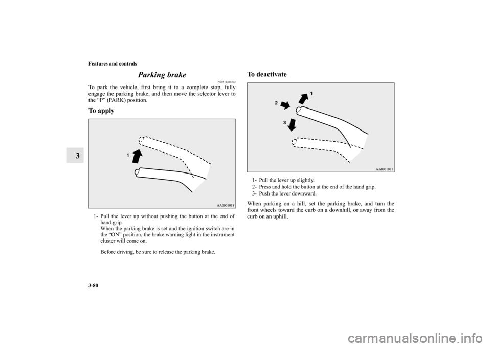 MITSUBISHI OUTLANDER 2011 2.G Owners Manual 3-80 Features and controls
3Parking brake
N00511400302
To park the vehicle, first bring it to a complete stop, fully
engage the parking brake, and then move the selector lever to
the “P” (PARK) po